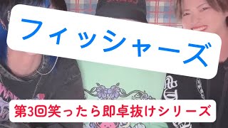 #3 「笑ったら即卓抜けシリーズ」《フィッシャーズ》