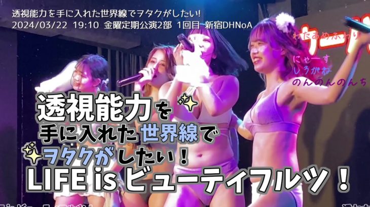 LIFE is ビューティフルッ！【#透セカ】 2024/03/22 2部 1回目  19:10【#水着公演】   金曜定期公演 新宿DHNoA  透視能力を手に入れた世界線でヲタクがしたい